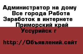 Администратор на дому  - Все города Работа » Заработок в интернете   . Приморский край,Уссурийск г.